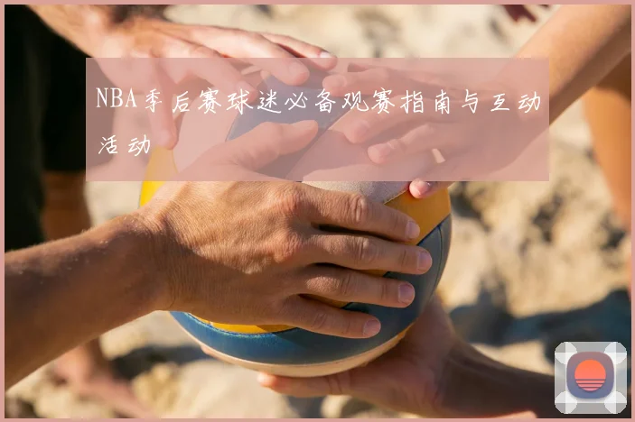 NBA季后赛球迷必备观赛指南与互动活动