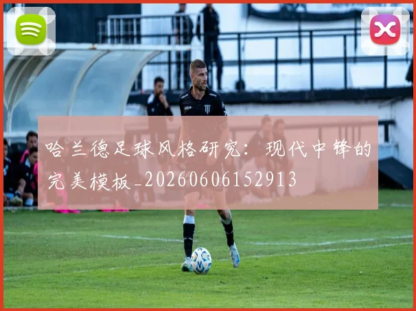 哈兰德足球风格研究:现代中锋的完美模板_20260606152913