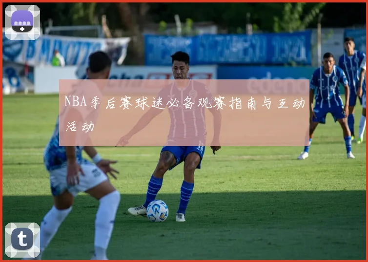 NBA季后赛球迷必备观赛指南与互动活动