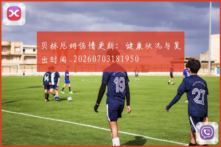 贝林厄姆伤情更新:健康状况与复出时间_20260703181950
