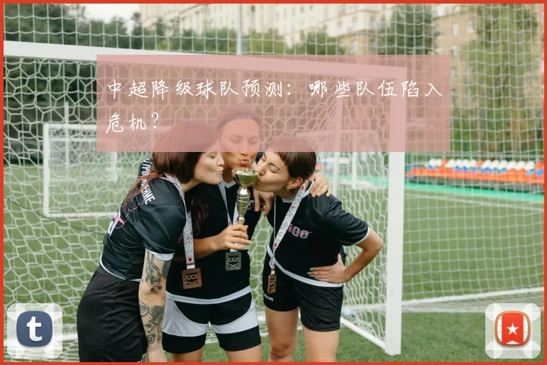 中超降级球队预测:哪些队伍陷入危机?