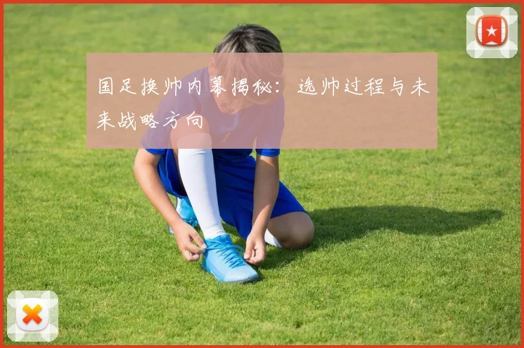 国足换帅内幕揭秘：选帅过程与未来战略方向