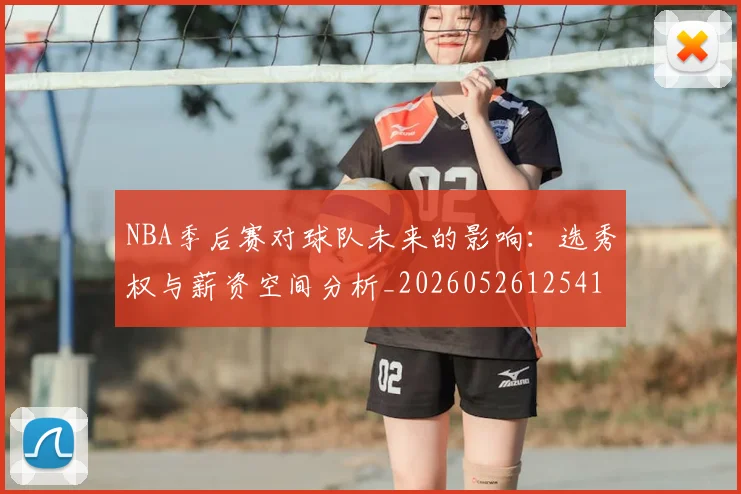 NBA季后赛对球队未来的影响:选秀权与薪资空间分析_20260526125417