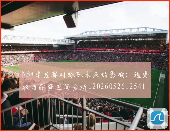 NBA季后赛对球队未来的影响:选秀权与薪资空间分析_20260526125417
